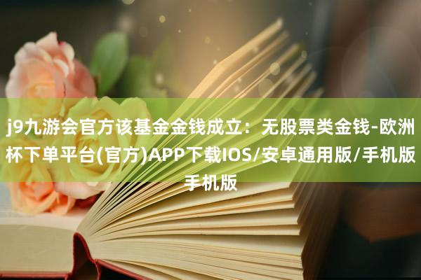 j9九游会官方该基金金钱成立：无股票类金钱-欧洲杯下单平台(官方)APP下载IOS/安卓通用版/手机版