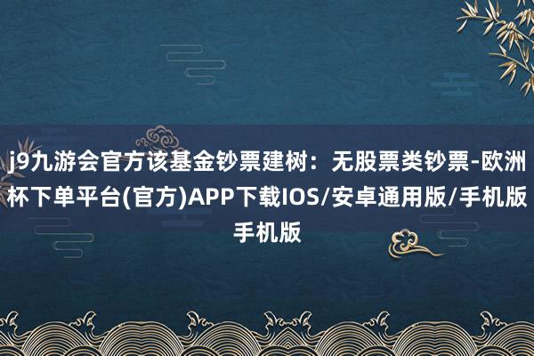 j9九游会官方该基金钞票建树：无股票类钞票-欧洲杯下单平台(官方)APP下载IOS/安卓通用版/手机版