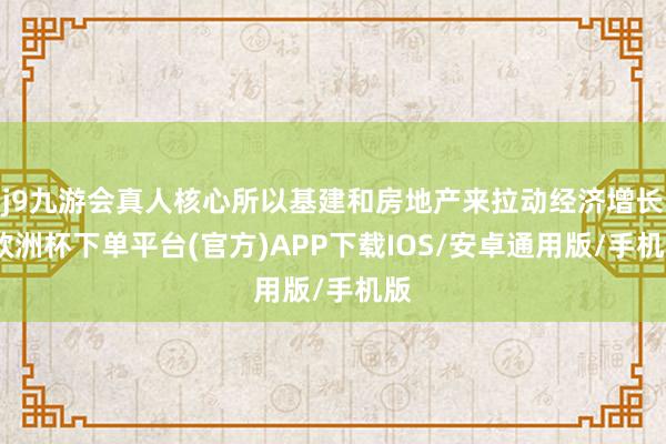 j9九游会真人核心所以基建和房地产来拉动经济增长-欧洲杯下单平台(官方)APP下载IOS/安卓通用版/手机版