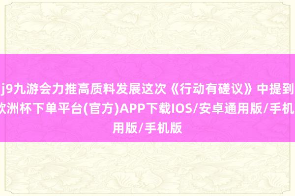 j9九游会力推高质料发展这次《行动有磋议》中提到-欧洲杯下单平台(官方)APP下载IOS/安卓通用版/手机版