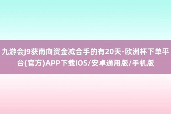 九游会J9获南向资金减合手的有20天-欧洲杯下单平台(官方)APP下载IOS/安卓通用版/手机版