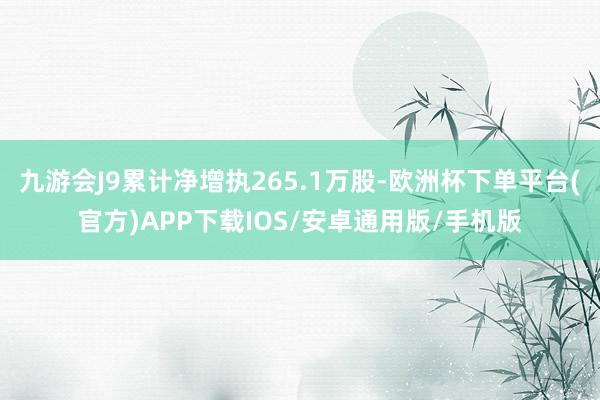 九游会J9累计净增执265.1万股-欧洲杯下单平台(官方)APP下载IOS/安卓通用版/手机版