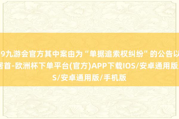 j9九游会官方其中案由为“单据追索权纠纷”的公告以130则居首-欧洲杯下单平台(官方)APP下载IOS/安卓通用版/手机版