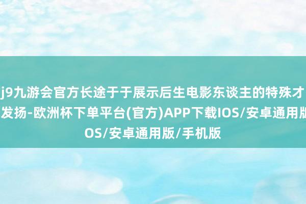 j9九游会官方长途于于展示后生电影东谈主的特殊才华和艺术发扬-欧洲杯下单平台(官方)APP下载IOS/安卓通用版/手机版