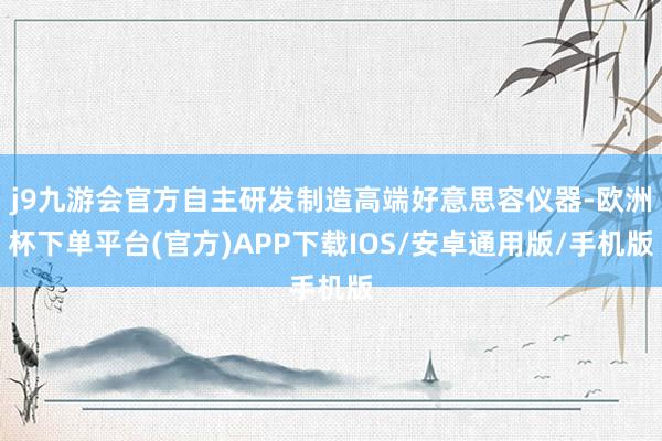 j9九游会官方自主研发制造高端好意思容仪器-欧洲杯下单平台(官方)APP下载IOS/安卓通用版/手机版