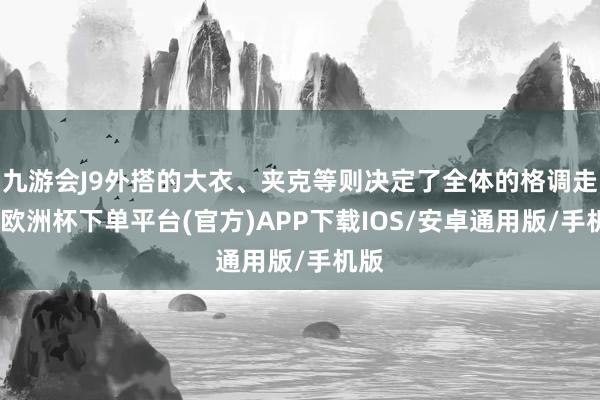 九游会J9外搭的大衣、夹克等则决定了全体的格调走向-欧洲杯下单平台(官方)APP下载IOS/安卓通用版/手机版