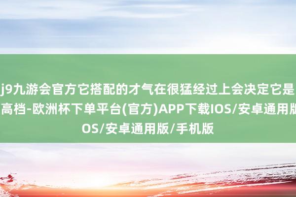 j9九游会官方它搭配的才气在很猛经过上会决定它是不是显得高档-欧洲杯下单平台(官方)APP下载IOS/安卓通用版/手机版