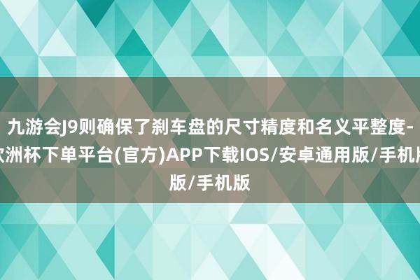 九游会J9则确保了刹车盘的尺寸精度和名义平整度-欧洲杯下单平台(官方)APP下载IOS/安卓通用版/手机版