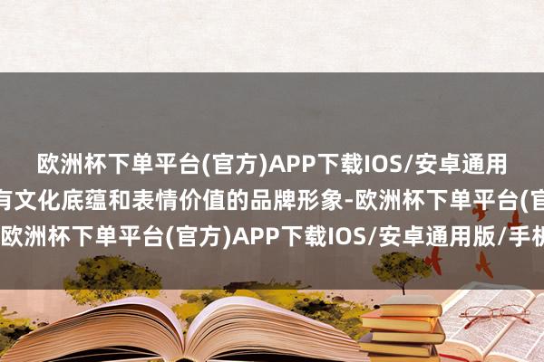 欧洲杯下单平台(官方)APP下载IOS/安卓通用版/手机版不断塑造具有文化底蕴和表情价值的品牌形象-欧洲杯下单平台(官方)APP下载IOS/安卓通用版/手机版