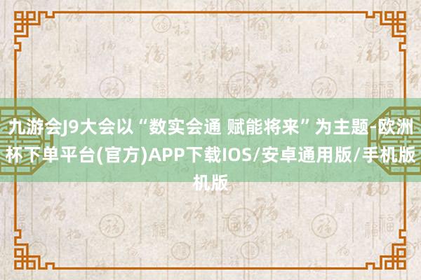 九游会J9大会以“数实会通 赋能将来”为主题-欧洲杯下单平台(官方)APP下载IOS/安卓通用版/手机版