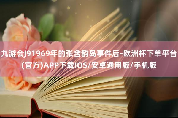 九游会J91969年的张含韵岛事件后-欧洲杯下单平台(官方)APP下载IOS/安卓通用版/手机版