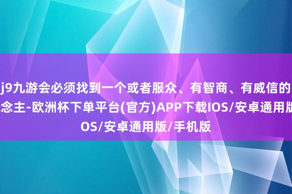 j9九游会必须找到一个或者服众、有智商、有威信的剖析东说念主-欧洲杯下单平台(官方)APP下载IOS/安卓通用版/手机版