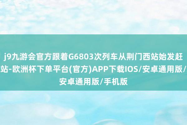 j9九游会官方跟着G6803次列车从荆门西站始发赶赴汉口站-欧洲杯下单平台(官方)APP下载IOS/安卓通用版/手机版