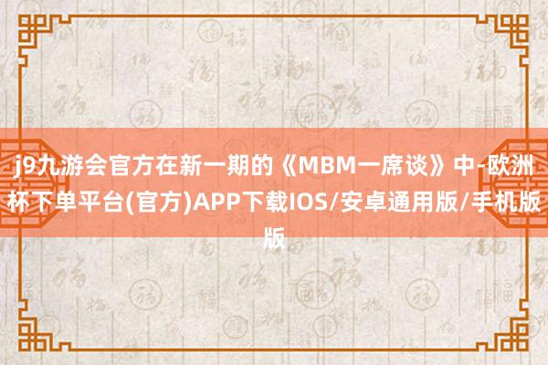 j9九游会官方　　在新一期的《MBM一席谈》中-欧洲杯下单平台(官方)APP下载IOS/安卓通用版/手机版