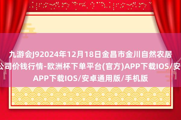 九游会J92024年12月18日金昌市金川自然农居品发展有限攀扯公司价钱行情-欧洲杯下单平台(官方)APP下载IOS/安卓通用版/手机版