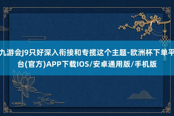 九游会J9只好深入衔接和专揽这个主题-欧洲杯下单平台(官方)APP下载IOS/安卓通用版/手机版