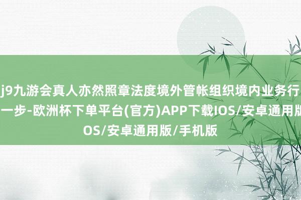 j9九游会真人亦然照章法度境外管帐组织境内业务行动的要紧一步-欧洲杯下单平台(官方)APP下载IOS/安卓通用版/手机版