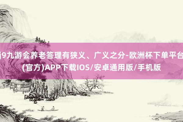 j9九游会养老答理有狭义、广义之分-欧洲杯下单平台(官方)APP下载IOS/安卓通用版/手机版