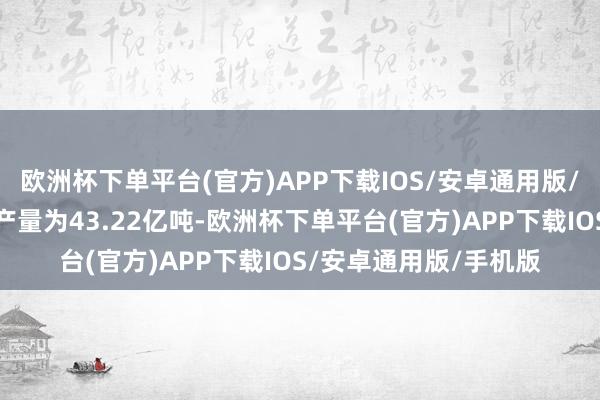 欧洲杯下单平台(官方)APP下载IOS/安卓通用版/手机版寰球原煤累计产量为43.22亿吨-欧洲杯下单平台(官方)APP下载IOS/安卓通用版/手机版