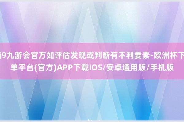 j9九游会官方如评估发现或判断有不利要素-欧洲杯下单平台(官方)APP下载IOS/安卓通用版/手机版