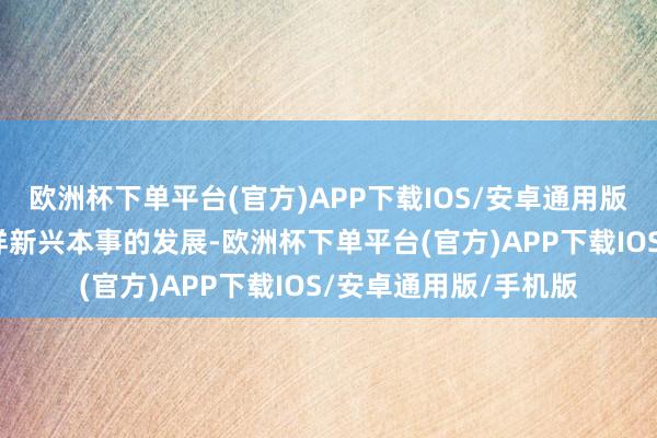 欧洲杯下单平台(官方)APP下载IOS/安卓通用版/手机版积极关爱各样新兴本事的发展-欧洲杯下单平台(官方)APP下载IOS/安卓通用版/手机版