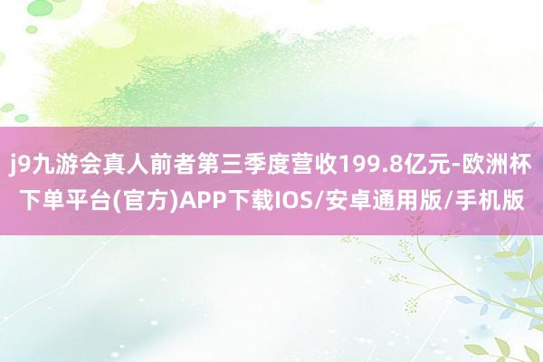 j9九游会真人前者第三季度营收199.8亿元-欧洲杯下单平台(官方)APP下载IOS/安卓通用版/手机版