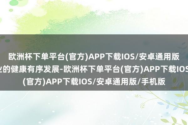 欧洲杯下单平台(官方)APP下载IOS/安卓通用版/手机版确保系数行业的健康有序发展-欧洲杯下单平台(官方)APP下载IOS/安卓通用版/手机版