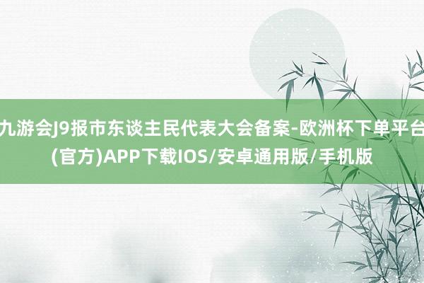 九游会J9报市东谈主民代表大会备案-欧洲杯下单平台(官方)APP下载IOS/安卓通用版/手机版