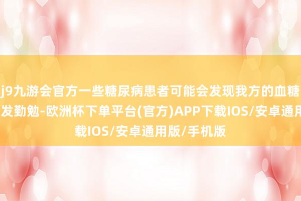 j9九游会官方一些糖尿病患者可能会发现我方的血糖截止变得越发勤勉-欧洲杯下单平台(官方)APP下载IOS/安卓通用版/手机版