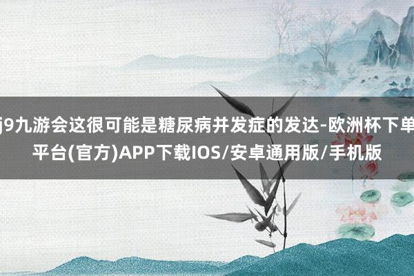 j9九游会这很可能是糖尿病并发症的发达-欧洲杯下单平台(官方)APP下载IOS/安卓通用版/手机版