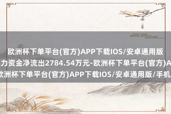 欧洲杯下单平台(官方)APP下载IOS/安卓通用版/手机版资金：当日主力资金净流出2784.54万元-欧洲杯下单平台(官方)APP下载IOS/安卓通用版/手机版