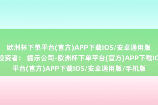 欧洲杯下单平台(官方)APP下载IOS/安卓通用版/手机版董秘最新回答投资者： 提示公司-欧洲杯下单平台(官方)APP下载IOS/安卓通用版/手机版