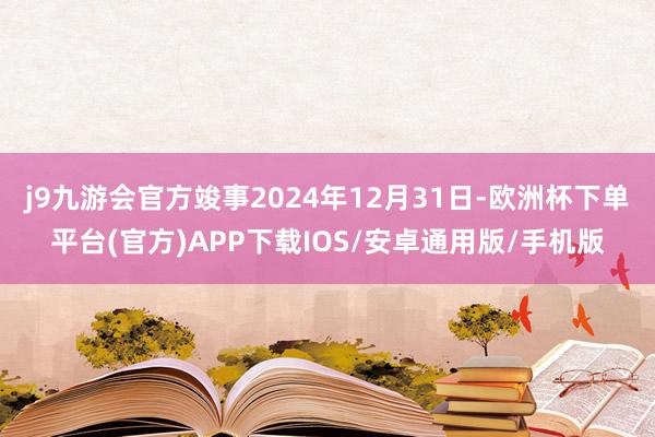 j9九游会官方竣事2024年12月31日-欧洲杯下单平台(官方)APP下载IOS/安卓通用版/手机版