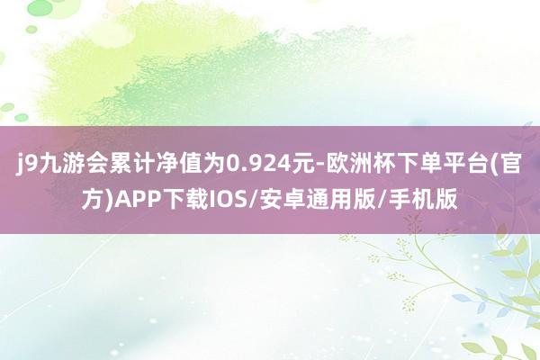 j9九游会累计净值为0.924元-欧洲杯下单平台(官方)APP下载IOS/安卓通用版/手机版