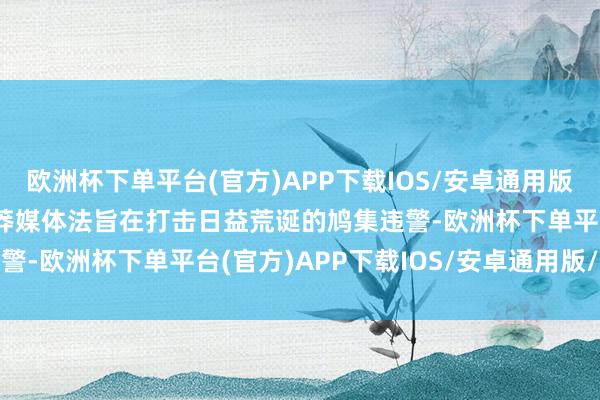 欧洲杯下单平台(官方)APP下载IOS/安卓通用版/手机版　　马来西亚的卤莽媒体法旨在打击日益荒诞的鸠集违警-欧洲杯下单平台(官方)APP下载IOS/安卓通用版/手机版