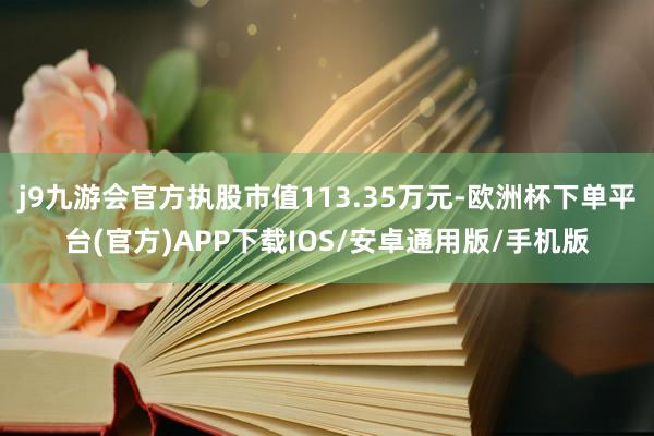 j9九游会官方执股市值113.35万元-欧洲杯下单平台(官方)APP下载IOS/安卓通用版/手机版