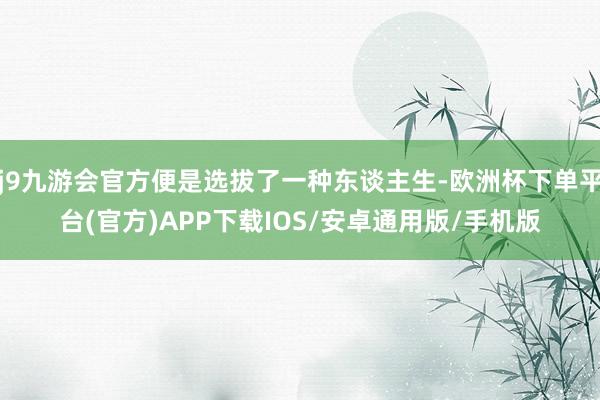 j9九游会官方便是选拔了一种东谈主生-欧洲杯下单平台(官方)APP下载IOS/安卓通用版/手机版