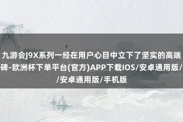 九游会J9X系列一经在用户心目中立下了坚实的高端旗舰口碑-欧洲杯下单平台(官方)APP下载IOS/安卓通用版/手机版