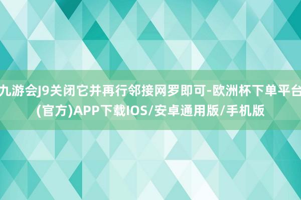 九游会J9关闭它并再行邻接网罗即可-欧洲杯下单平台(官方)APP下载IOS/安卓通用版/手机版