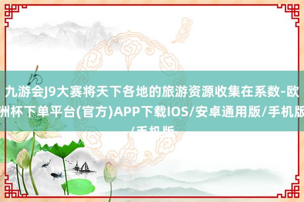 九游会J9大赛将天下各地的旅游资源收集在系数-欧洲杯下单平台(官方)APP下载IOS/安卓通用版/手机版