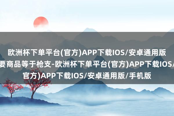 欧洲杯下单平台(官方)APP下载IOS/安卓通用版/手机版这里卖的主要商品等于枪支-欧洲杯下单平台(官方)APP下载IOS/安卓通用版/手机版