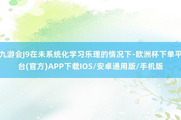 九游会J9在未系统化学习乐理的情况下-欧洲杯下单平台(官方)APP下载IOS/安卓通用版/手机版