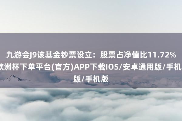 九游会J9该基金钞票设立：股票占净值比11.72%-欧洲杯下单平台(官方)APP下载IOS/安卓通用版/手机版