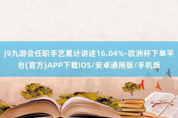 j9九游会任职手艺累计讲述16.04%-欧洲杯下单平台(官方)APP下载IOS/安卓通用版/手机版