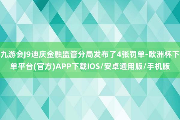 九游会J9迪庆金融监管分局发布了4张罚单-欧洲杯下单平台(官方)APP下载IOS/安卓通用版/手机版