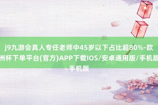 j9九游会真人专任老师中45岁以下占比超80%-欧洲杯下单平台(官方)APP下载IOS/安卓通用版/手机版