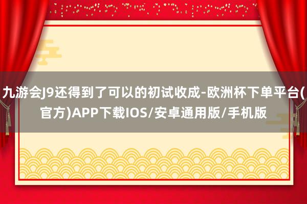 九游会J9还得到了可以的初试收成-欧洲杯下单平台(官方)APP下载IOS/安卓通用版/手机版