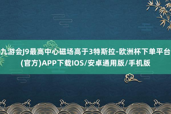 九游会J9最高中心磁场高于3特斯拉-欧洲杯下单平台(官方)APP下载IOS/安卓通用版/手机版