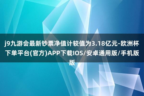 j9九游会最新钞票净值计较值为3.18亿元-欧洲杯下单平台(官方)APP下载IOS/安卓通用版/手机版