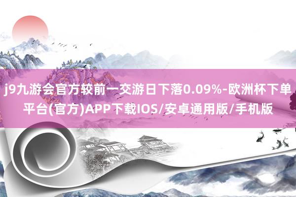 j9九游会官方较前一交游日下落0.09%-欧洲杯下单平台(官方)APP下载IOS/安卓通用版/手机版